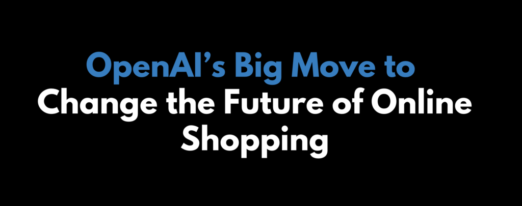 OpenAI’s Big Move to Change the Future of Online Shopping